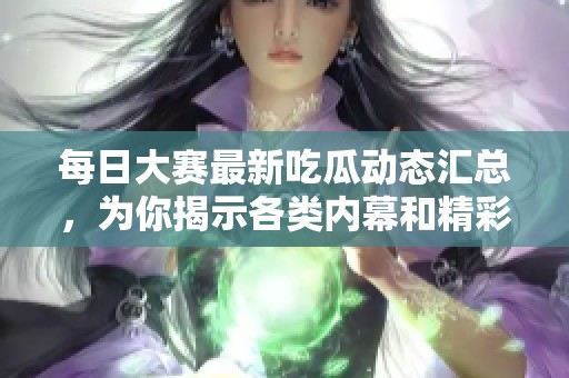 每日大赛最新吃瓜动态汇总，为你揭示各类内幕和精彩瞬间