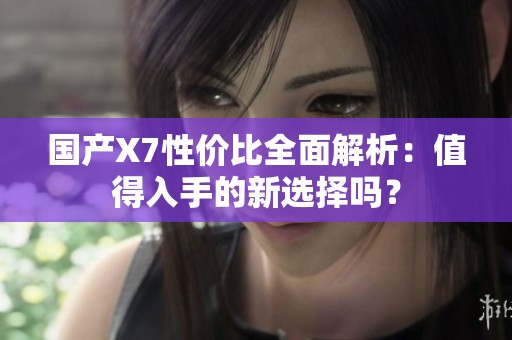 国产X7性价比全面解析：值得入手的新选择吗？