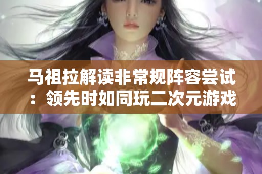 马祖拉解读非常规阵容尝试：领先时如同玩二次元游戏般实验战术