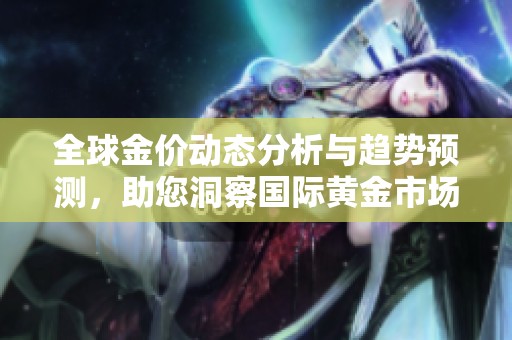 全球金价动态分析与趋势预测，助您洞察国际黄金市场走势