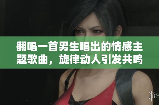翻唱一首男生唱出的情感主题歌曲，旋律动人引发共鸣。