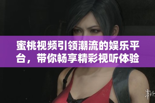 蜜桃视频引领潮流的娱乐平台，带你畅享精彩视听体验！