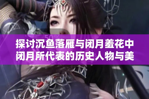 探讨沉鱼落雁与闭月羞花中闭月所代表的历史人物与美学价值