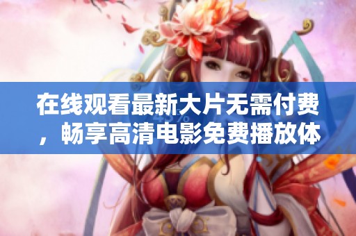 在线观看最新大片无需付费，畅享高清电影免费播放体验尽在这里