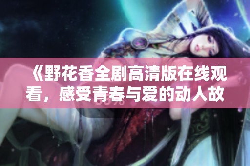 《野花香全剧高清版在线观看，感受青春与爱的动人故事》