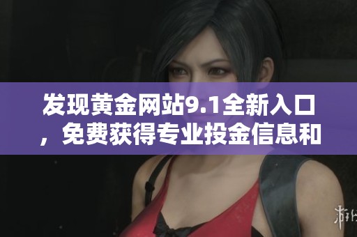 发现黄金网站9.1全新入口，免费获得专业投金信息和服务机会