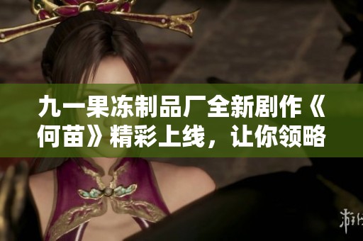 九一果冻制品厂全新剧作《何苗》精彩上线，让你领略不一样的故事风情