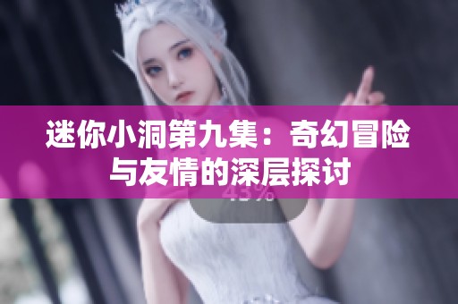 迷你小洞第九集：奇幻冒险与友情的深层探讨