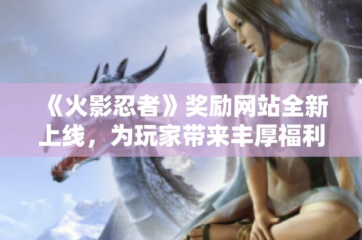 《火影忍者》奖励网站全新上线，为玩家带来丰厚福利与精彩活动等你来参与