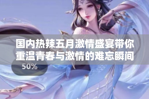 国内热辣五月激情盛宴带你重温青春与激情的难忘瞬间
