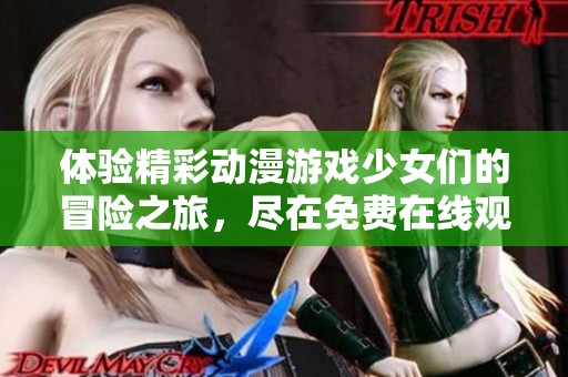 体验精彩动漫游戏少女们的冒险之旅，尽在免费在线观看平台