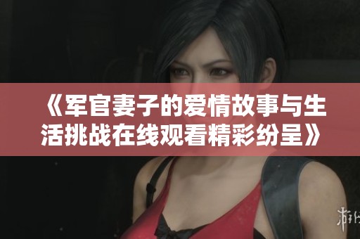 《军官妻子的爱情故事与生活挑战在线观看精彩纷呈》