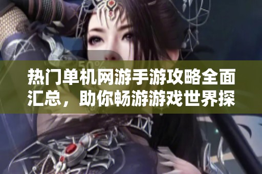 热门单机网游手游攻略全面汇总，助你畅游游戏世界探索乐趣