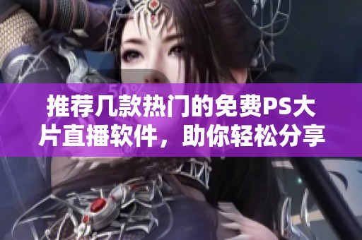 推荐几款热门的免费PS大片直播软件，助你轻松分享精彩瞬间