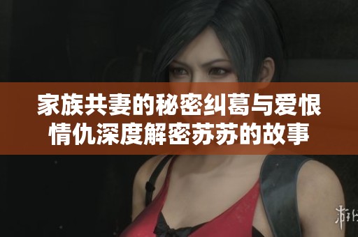 家族共妻的秘密纠葛与爱恨情仇深度解密苏苏的故事