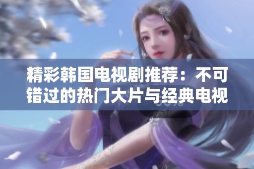 精彩韩国电视剧推荐：不可错过的热门大片与经典电视剧列表