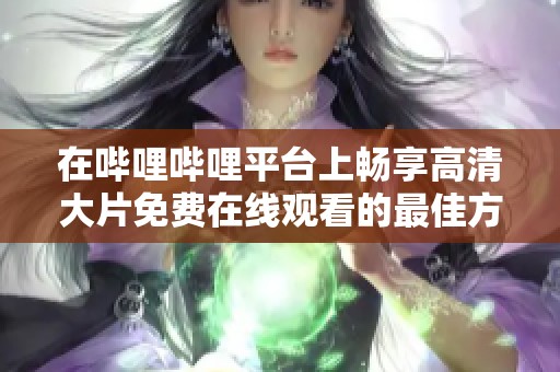 在哔哩哔哩平台上畅享高清大片免费在线观看的最佳方法与推荐