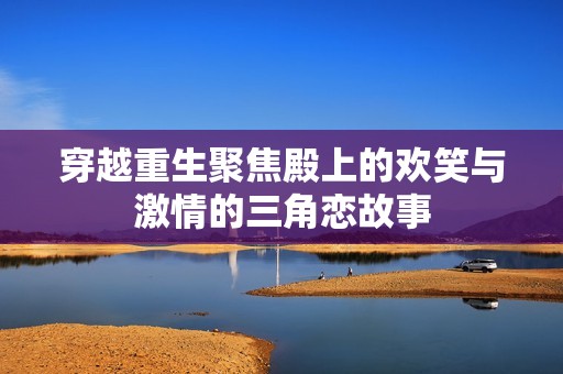 穿越重生聚焦殿上的欢笑与激情的三角恋故事