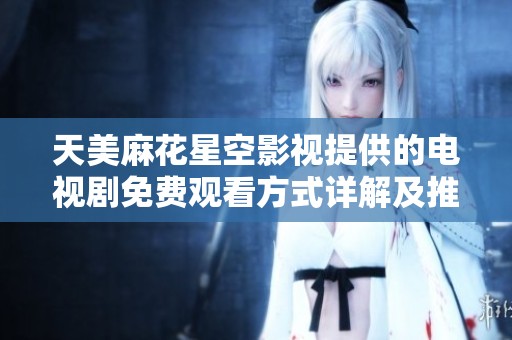 天美麻花星空影视提供的电视剧免费观看方式详解及推荐