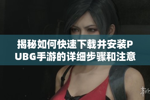 揭秘如何快速下载并安装PUBG手游的详细步骤和注意事项