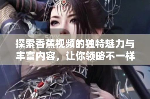 探索香蕉视频的独特魅力与丰富内容，让你领略不一样的视听体验