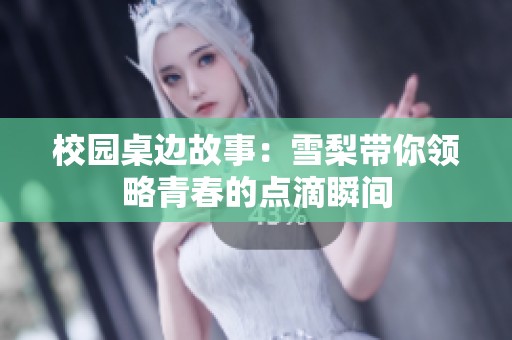 校园桌边故事：雪梨带你领略青春的点滴瞬间