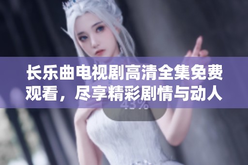 长乐曲电视剧高清全集免费观看，尽享精彩剧情与动人演绎