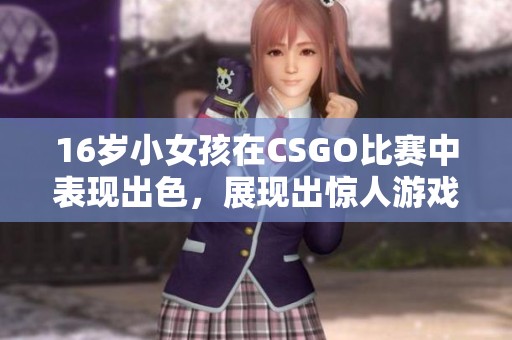 16岁小女孩在CSGO比赛中表现出色，展现出惊人游戏技巧与潜力