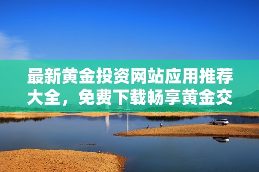 最新黄金投资网站应用推荐大全，免费下载畅享黄金交易乐趣
