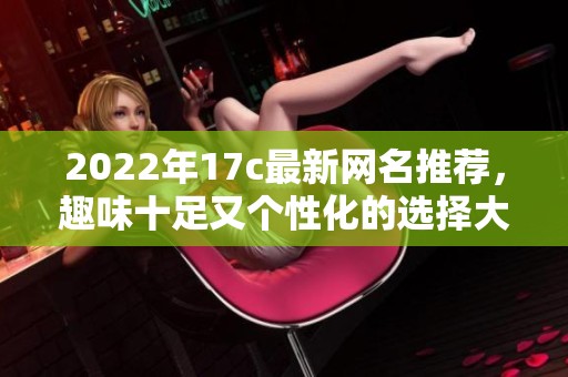 2022年17c最新网名推荐，趣味十足又个性化的选择大全