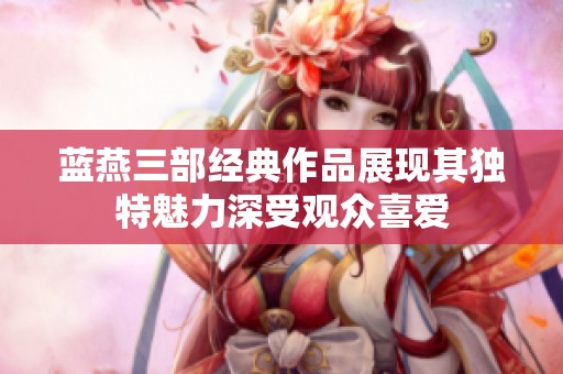 蓝燕三部经典作品展现其独特魅力深受观众喜爱