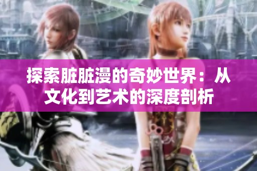 探索脏脏漫的奇妙世界：从文化到艺术的深度剖析