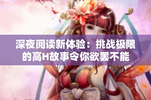 深夜阅读新体验：挑战极限的高H故事令你欲罢不能