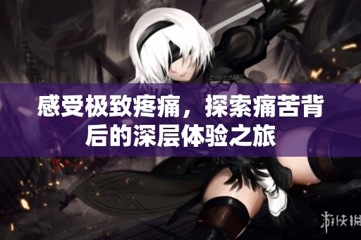 感受极致疼痛，探索痛苦背后的深层体验之旅