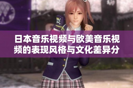 日本音乐视频与欧美音乐视频的表现风格与文化差异分析