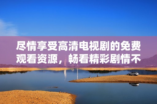 尽情享受高清电视剧的免费观看资源，畅看精彩剧情不断升级