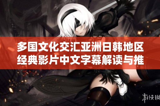 多国文化交汇亚洲日韩地区经典影片中文字幕解读与推荐