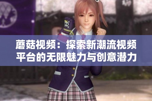 蘑菇视频：探索新潮流视频平台的无限魅力与创意潜力