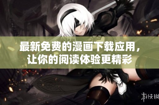 最新免费的漫画下载应用，让你的阅读体验更精彩