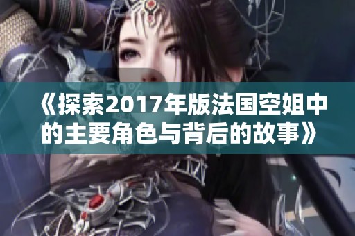 《探索2017年版法国空姐中的主要角色与背后的故事》