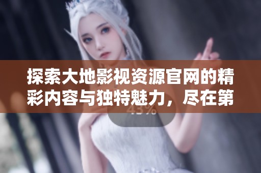 探索大地影视资源官网的精彩内容与独特魅力，尽在第二页精彩呈现