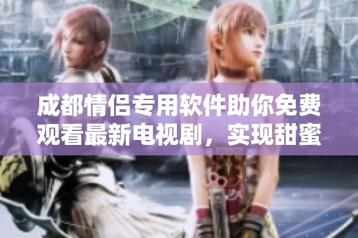 成都情侣专用软件助你免费观看最新电视剧，实现甜蜜约会生活新体验