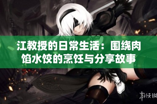 江教授的日常生活：围绕肉馅水饺的烹饪与分享故事