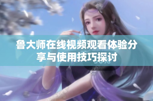 鲁大师在线视频观看体验分享与使用技巧探讨