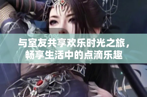 与室友共享欢乐时光之旅，畅享生活中的点滴乐趣