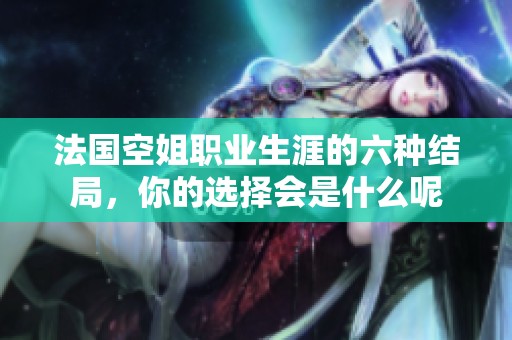 法国空姐职业生涯的六种结局，你的选择会是什么呢