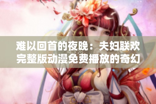 难以回首的夜晚：夫妇联欢完整版动漫免费播放的奇幻之旅
