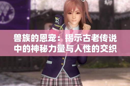 兽族的恩宠：揭示古老传说中的神秘力量与人性的交织