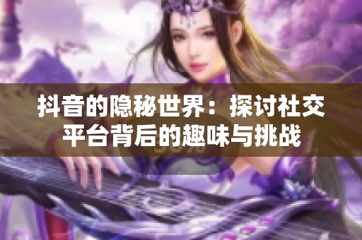 抖音的隐秘世界：探讨社交平台背后的趣味与挑战