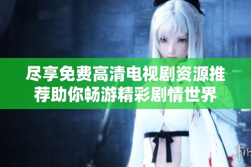 尽享免费高清电视剧资源推荐助你畅游精彩剧情世界